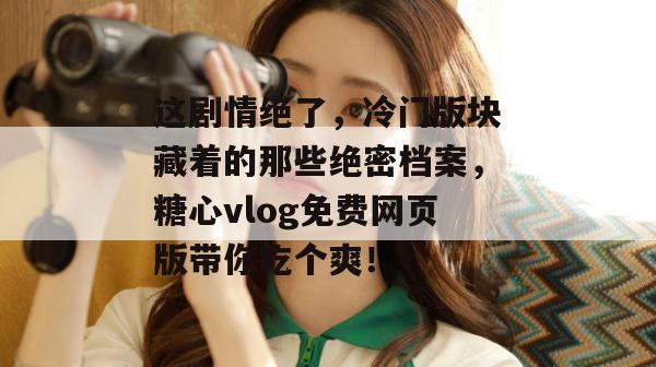 这剧情绝了，冷门版块藏着的那些绝密档案，糖心vlog免费网页版带你吃个爽！