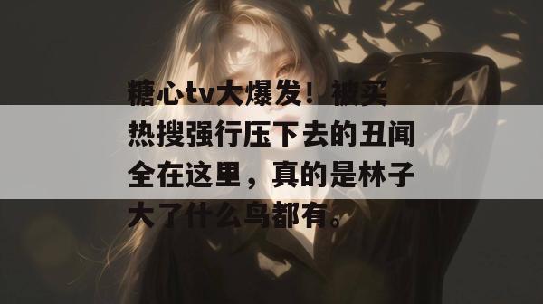 糖心tv大爆发！被买热搜强行压下去的丑闻全在这里，真的是林子大了什么鸟都有。