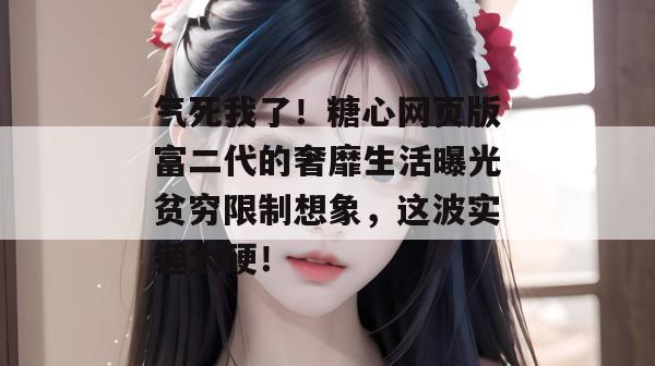 气死我了！糖心网页版富二代的奢靡生活曝光贫穷限制想象，这波实锤太硬！